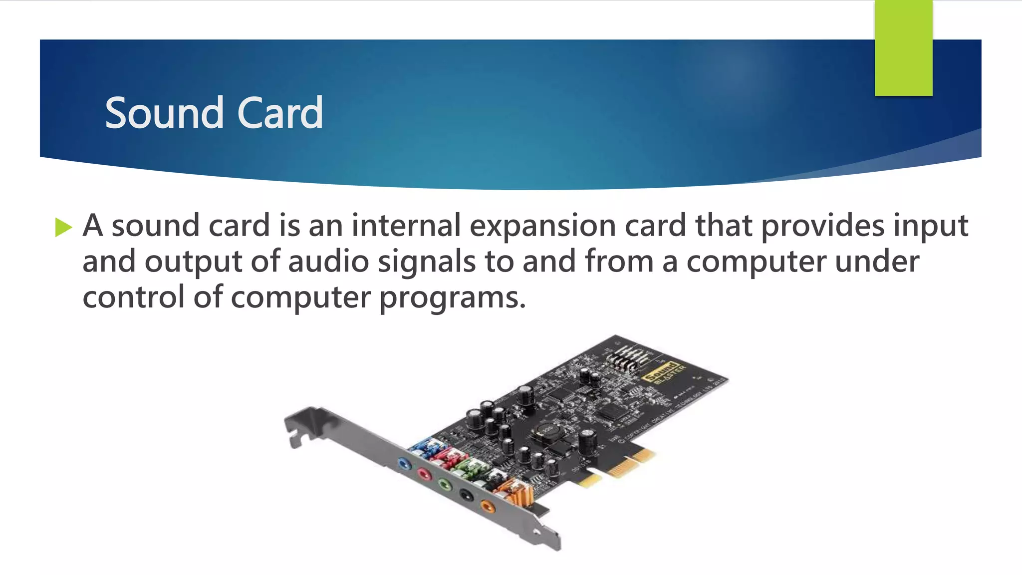 Sound Card
 A sound card is an internal expansion card that provides input
and output of audio signals to and from a computer under
control of computer programs.
 