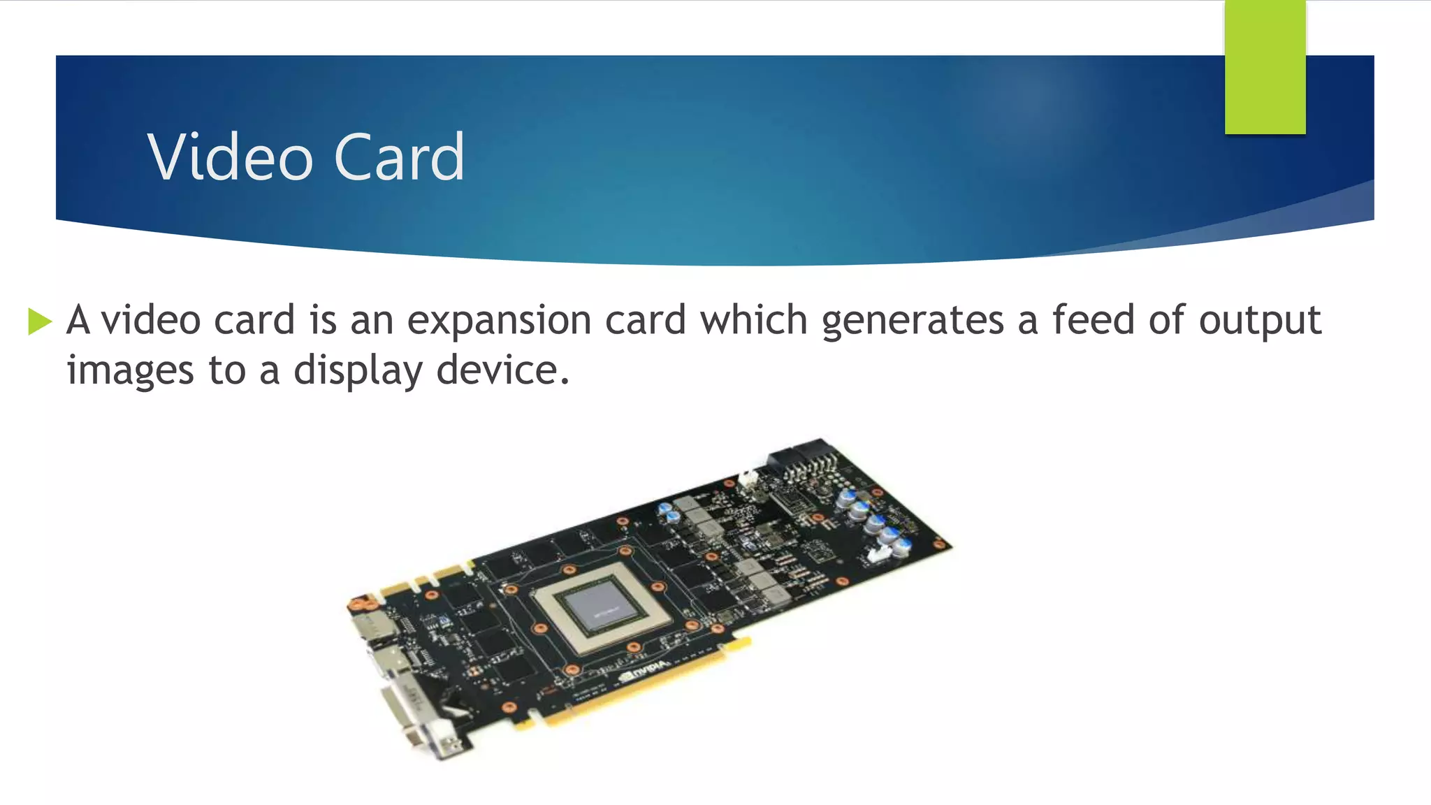 Video Card
 A video card is an expansion card which generates a feed of output
images to a display device.
 