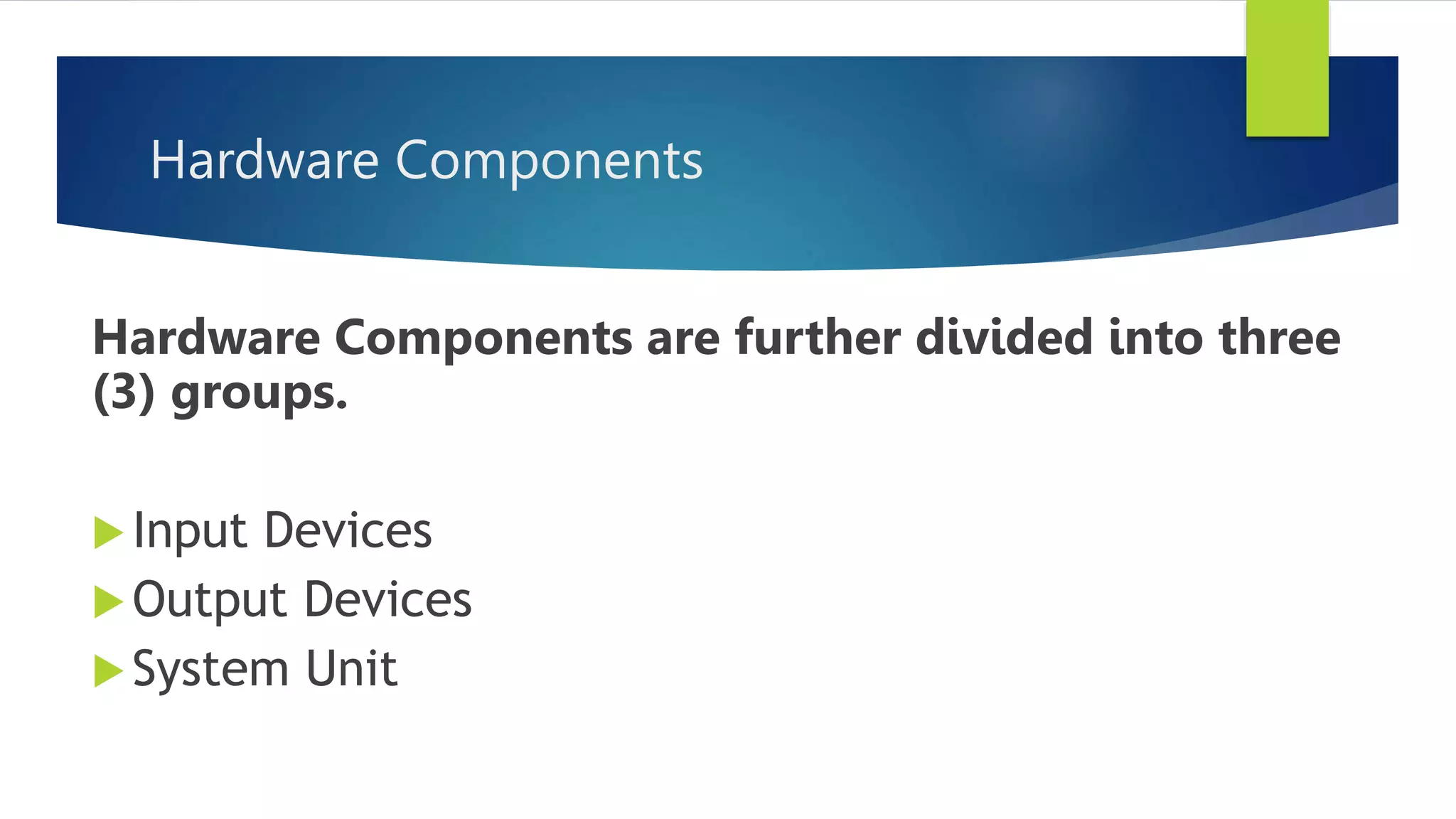 Hardware Components
Hardware Components are further divided into three
(3) groups.
Input Devices
Output Devices
System Unit
 