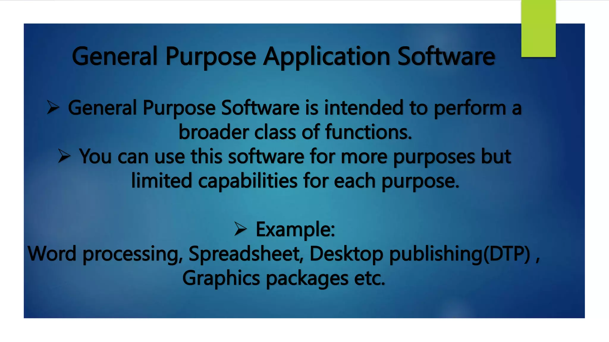 General Purpose Application Software
 General Purpose Software is intended to perform a
broader class of functions.
 You can use this software for more purposes but
limited capabilities for each purpose.
 Example:
Word processing, Spreadsheet, Desktop publishing(DTP) ,
Graphics packages etc.
 
