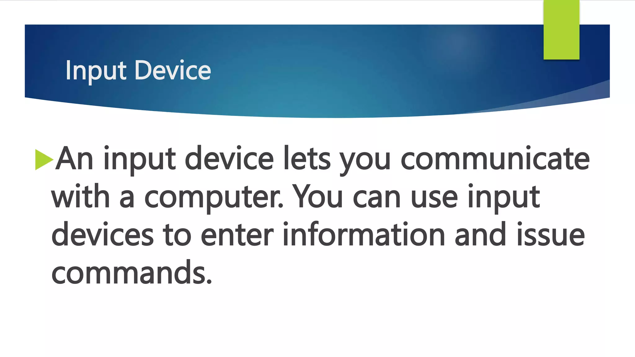 Input Device
An input device lets you communicate
with a computer. You can use input
devices to enter information and issue
commands.
 