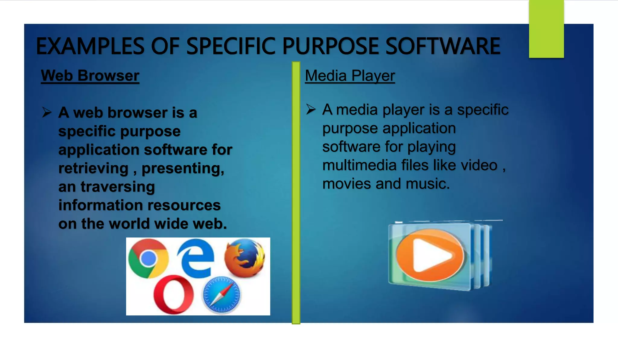 EXAMPLES OF SPECIFIC PURPOSE SOFTWARE
Web Browser
 A web browser is a
specific purpose
application software for
retrieving , presenting,
an traversing
information resources
on the world wide web.
Media Player
 A media player is a specific
purpose application
software for playing
multimedia files like video ,
movies and music.
 