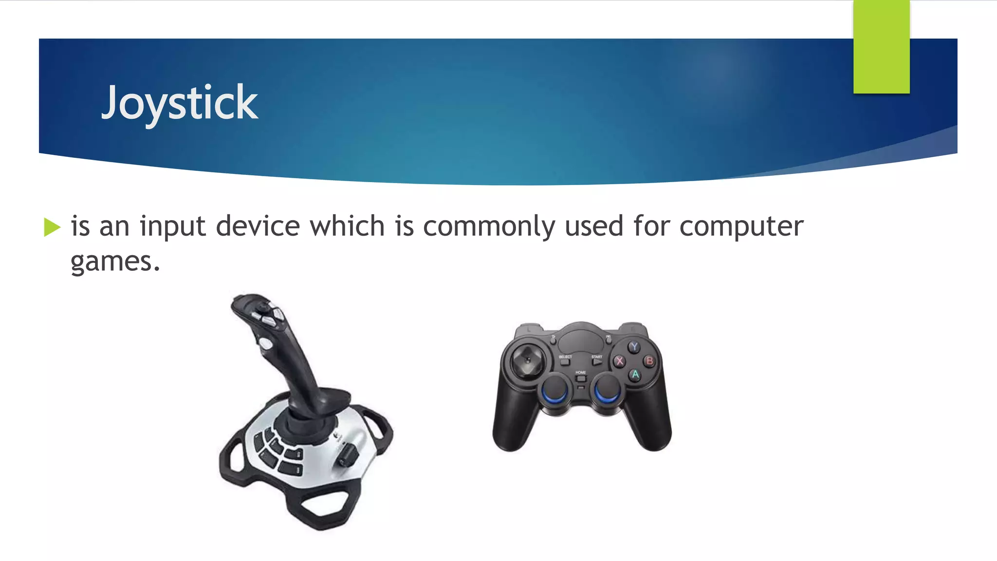 Joystick
 is an input device which is commonly used for computer
games.
 