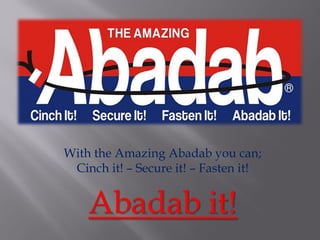 With the Amazing Abadab you can; Cinch it! – Secure it! – Fasten it! 
Abadab it!  