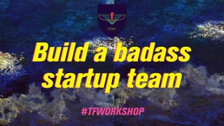 Build a badass
startup team
Build a badass
startup team
#TFWORKSHOP
 