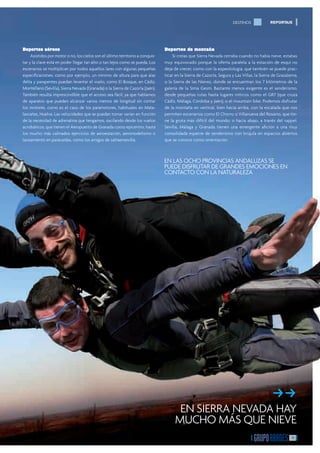 DESTINOS             REPORTAJE




Deportes aéreos                                                                 Deportes de montaña
     Asistidos por motor o no, los cielos son el último territorio a conquis-       Si creías que Sierra Nevada cerraba cuando no había nieve, estabas
tar y la clave está en poder llegar tan alto o tan lejos como se pueda. Los     muy equivocado porque la oferta paralela a la estación de esquí no
escenarios se multiplican por todos aquellos lares con algunas pequeñas         deja de crecer, como con la espeolología, que también se puede prac-
especiﬁcaciones, como por ejemplo, un mínimo de altura para que alas            ticar en la Sierra de Cazorla, Segura y Las Villas, la Sierra de Grazalema,
delta y parapentes puedan levantar el vuelo, como El Bosque, en Cádiz,          o la Sierra de las Nieves, donde se encuentran los 7 kilómetros de la
Montellano (Sevilla), Sierra Nevada (Granada) o la Sierra de Cazorla (Jaén).    galería de la Sima Gesm. Bastante menos exigente es el senderismo,
También resulta imprescindible que el acceso sea fácil, ya que hablamos         desde pequeñas rutas hasta lugares míticos como el GR7 (que cruza
de aparatos que pueden alcanzar varios metros de longitud sin contar            Cádiz, Málaga, Córdoba y Jaén), o el mountain bike. Podemos disfrutar
los motores, como es el caso de los paramotores, habituales en Mata-            de la montaña en vertical, bien hacia arriba, con la escalada que nos
lascañas, Huelva. Las velocidades que se puedan tomar varían en función         permiten escenarios como El Chorro o Villanueva del Rosario, que tie-
de la necesidad de adrenalina que tengamos, oscilando desde los vuelos          ne la gruta más difícil del mundo; o hacia abajo, a través del rappel.
acrobáticos, que tienen el Aeropuerto de Granada como epicentro, hasta          Sevilla, Málaga y Granada tienen una emergente aﬁción a una muy
los mucho más calmados ejercicios de aeroestación, aeromodelismo o              consolidada especie de senderismo con brújula en espacios abiertos
lanzamiento en paracaídas, como los amigos de saltaensevilla.                   que se conoce como orientación.



                                                                                EN LAS OCHO PROVINCIAS ANDALUZAS SE
                                                                                PUEDE DISFRUTAR DE GRANDES EMOCIONES EN
                                                                                CONTACTO CON LA NATURALEZA




                                                                                                                                            ff
                                                                                                                                            �
                                                                                      EN SIERRA NEVADA HAY
                                                                                     MUCHO MÁS QUE NIEVE
                                                                                                                                                       15
 