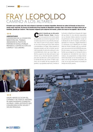 reportaje           fray leopoldo




fray aleopoldo
CaMINo loS alTareS
El hombre que no pedía nada. No cruzó océanos ni intervino en misiones imposibles. Recorría las calles de Granada en busca de un
mundo mejor repartido. El proceso de beatiﬁcación Fray Leopoldo de Alpandeire concluye. Llega a los altares una ﬁgura mítica por su
humildad, glosada por Javierre. “Nos hacemos religiosos para alejarnos del mundo, y ahora nos sacan en los papeles”, dijo en su día.


ff�
�
                                             C
                                                       uenta la leyenda que un niño pastor      ha llevado a la Beatificación después del milagro
                                                       llamado Francisco Tomás trabajaba        del que dieron fe cinco doctores especialistas
ANECDOTARIO                                            con otros pastores en el monte cuando    con un dictamen médico unánime. Un proceso
CoNVeNCIdo de la CoNdICIÓN                   les sorprendió una tormenta importante. Tal fue    de glorificación de fray leopoldo iniciado en
redeNTora del TraBaJo,                       su dureza que provocó una profunda preocupa-       la década de los 60 en Granada, continuado y
aBaNdoNÓ el pUeSTo de                        ción, hasta el punto de que propuso cobijarse      aprobado en el Vaticano y llegado finalmente a
porTero eN SeVIlla porQUe                    en una cueva cercana para evitar males mayores     su culminación con la Beatificación en la Base
preferÍa el CoNTaCTo CoN loS                 y encomendarse a la Virgen. Todos aceptaron la     aérea de armilla, Granada, ante una multitudi-
CaMpoS y SUS laBoreS                         propuesta excepto uno de los jóvenes, que de-      naria concurrencia de más de 300.000 personas.
                                             cidió emprender el camino de vuelta por sí solo.   de esta manera, se reconocería la figura de un
                                             lamentablemente, dicen que nunca llegó a su        hombre que protagonizó un mensaje de amor y
                                             destino, ya que tuvo tan mala suerte que un rayo   de esperanza sin necesidad de cruzar mares ni
                                             terminó con su vida. este episodio anecdótico,     océanos, sino proponiendo un trabajo directa-
                                             pero pleno de devoción, y de fe, pudo provocar     mente relacionado con los necesitados más cer-
                                             la llamada de dios para recibir el hábito capu-    canos, con los que compartía comunidad y día
                                             chino con el nombre de fray leopoldo de al-        a día, con los que menos tenían en Granada, en
                                             pandeire, cuya grandeza espiritual y humana lo     tiempos de mucha carestía.




ff
�
GrUpo aBadeS Se oCUpa del
CaTerING y de Todo el MaTerIal
de MerCHaNdISING (CaMISeTaS,
alforJaS...) para UN eVeNTo QUe
CoNGreGarÁ eNTre 300.000 y
500.000 perSoNaS




 46
 