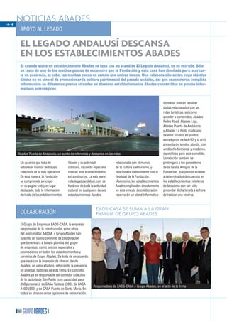 ff
     noTiCiAS AbADES
      APoyo AL LegADo

      el legado andalusí descansa
      en los establecimientos abades
      Si cuando visite un establecimiento Abades se topa con un stand de El Legado Andalusí, no se extrañe. Sólo
      se trata de uno de los muchos puntos de encuentro que la Fundación y esta casa han diseñado para acercar-
      le un poco más, si cabe, las muchas cosas en común que ambas tienen. Una colaboración activa cuyo objetivo
      último no es sino el de promocionar la cultura patrimonial del pasado andaluz, del que encontrarán cumplida
      información en diferentes puntos situados en diversos establecimientos Abades convertidos en puntos infor-
      mativos estratégicos.


                                                                                                             donde se podrán resolver
                                                                                                             dudas relacionadas con las
                                                                                                             rutas turísticas, así como
                                                                                                             acceder a contenidos. Abades
                                                                                                             Pedro Abad, Abades Loja,
                                                                                                             Abades Puerta de Andalucía
                                                                                                             y Abades La Roda (cada uno
                                                                                                             de ellos situado en puntos
                                                                                                             estratégicos de la A-92 y la A-4)
                                                                                                             presentarán sendos stands, con
                                                                                                             un diseño funcional y moderno,
     Abades Puerta de Andalucía, un punto de referencia y descanso en las rutas                              específicos para este cometido.
                                                                                                             La relación también se
      Un acuerdo que trata de            Abades y su actividad             relacionada con el mundo          prolongará a los poseedores
      establecer marcos de trabajo       cotidiana, haciendo especiales    de la cultura o el turismo, y     de la Tarjeta Amigos de la
      colectivos de lo más operativos.   reseñas ante acontecimientos      relacionada directamente con la   Fundación, que podrán acceder
      De esta manera, la Fundación       extraordinarios. La web www.      finalidad de la Fundación.        a determinados descuentos en
      se compromete a recoger            rutaslegadoandalusi.com se         Asimismo, los establecimientos   los establecimientos hoteleros
      en su página web y en lugar        hará eco de toda la actividad     Abades implicados directamente    de la cadena con tan sólo
      destacado, toda la información     cultural en cualquiera de sus     en este vínculo de colaboración   presentar dicha tarjeta a la hora
      derivada de los establecimientos   establecimientos Abades           reservarán un stand informativo   de realizar una reserva.



                                                              EADS-CASA SE SumA A lA grAn
      CoLAboRACión                                            FAmiliA DE grupo AbADES
      el grupo de empresas eADS-CASA, la empresa
      responsable de la construcción, entre otros,
      del avión militar A400M, y grupo Abades han
      suscrito un nuevo convenio de colaboración
      que beneficiará a toda la plantilla del grupo
      de empresas, como precios especiales y
      promociones en todos los establecimientos y
      servicios de grupo Abades. Se trata de un acuerdo
      que nace con la intención de ofrecer, desde
      Abades, un valor añadido, reforzando la presencia
      en diversas factorías de esta firma. en concreto,
      Abades ya es responsable del comedor colectivo
      de la factoría de San Pablo (con capacidad para
      350 personas), de CASA Tablada (300), de CASA
                                                            Responsables de eADS-CASA y grupo Abades, en el acto de la firma
      A400 (800) y de CASA Puerto de Santa María. en
      todos se ofrecen varias opciones de restauración.




     52
 