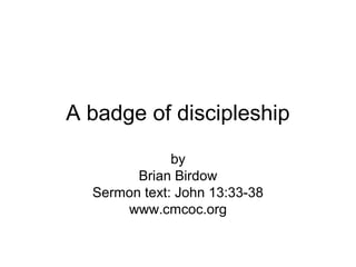 A badge of discipleship
by
Brian Birdow
Sermon text: John 13:33-38
www.cmcoc.org
 