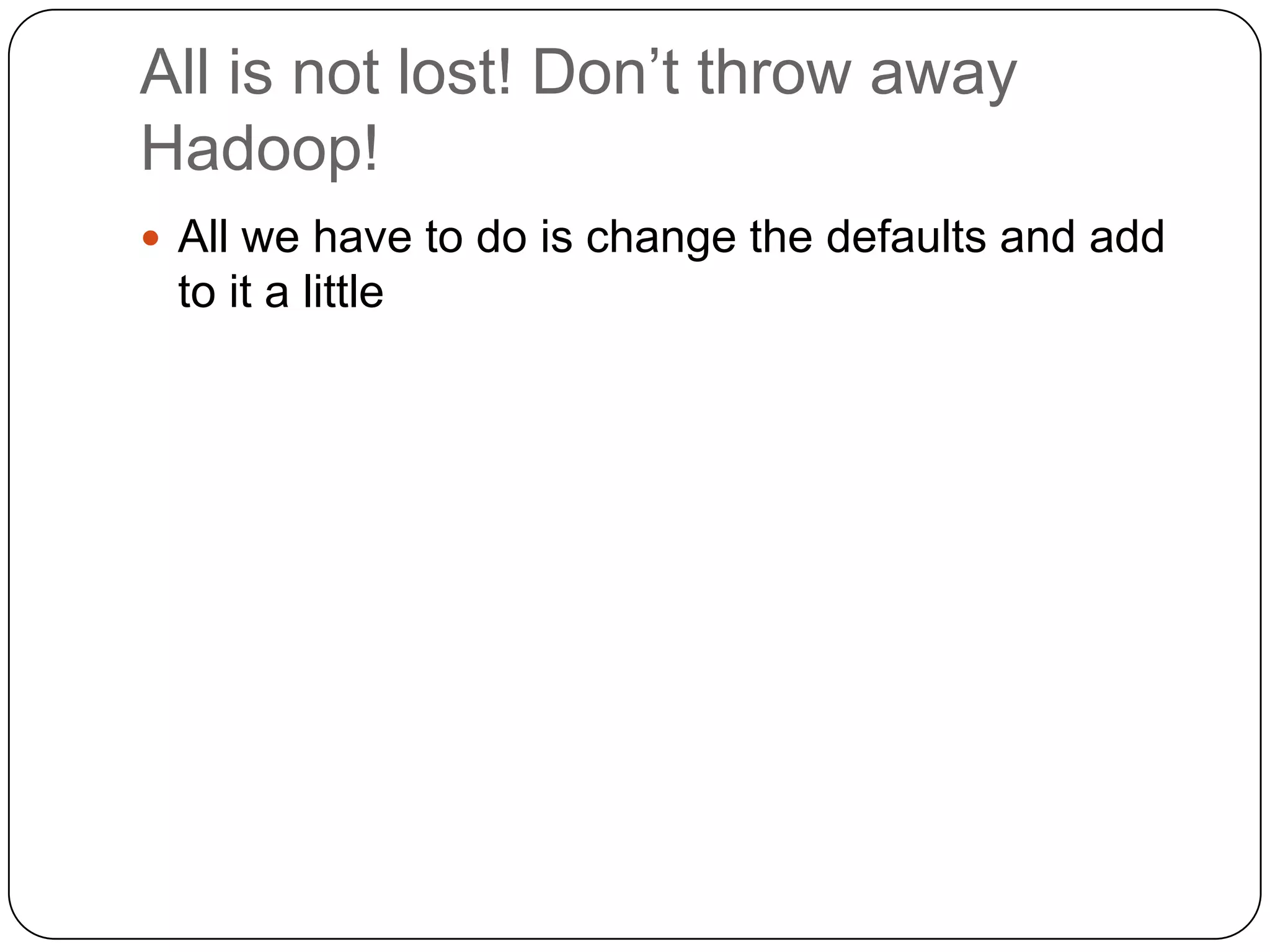 All is not lost! Don’t throw away
Hadoop!
 All we have to do is change the defaults and add
 to it a little
 
