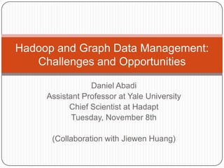 Hadoop and Graph Data Management:
   Challenges and Opportunities

                 Daniel Abadi
     Assistant Professor at Yale University
           Chief Scientist at Hadapt
            Tuesday, November 8th

      (Collaboration with Jiewen Huang)
 