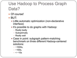 Use Hadoop to Process Graph
Data?
 Of course!
 BUT:
   Little automatic optimization (non-declarative
    interface)
  ...