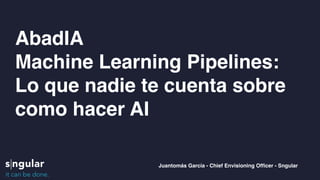 AbadIA
Machine Learning Pipelines:
Lo que nadie te cuenta sobre
como hacer AI
Juantomás García - Chief Envisioning Officer - Sngular
 
