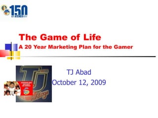 The Game of Life A 20 Year Marketing Plan for the Gamer TJ Abad October 12, 2009 