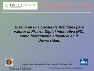 Diseño de una Escala de Actitudes para
valorar la Pizarra Digital Interactiva (PDI)
como herramienta educativa en la
Universidad.
 