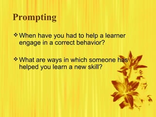 Prompting
When have you had to help a learner
engage in a correct behavior?
What are ways in which someone has
helped you learn a new skill?
 