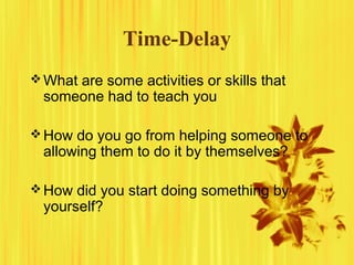 Time-Delay
What are some activities or skills that
someone had to teach you
How do you go from helping someone to
allowing them to do it by themselves?
How did you start doing something by
yourself?
 