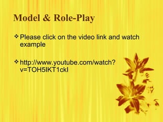 Model & Role-Play
Please click on the video link and watch
example
http://www.youtube.com/watch?
v=TOH5IKT1ckI
 