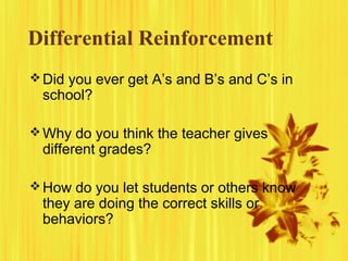Differential Reinforcement
Did you ever get A’s and B’s and C’s in
school?
Why do you think the teacher gives
different grades?
How do you let students or others know
they are doing the correct skills or
behaviors?
 