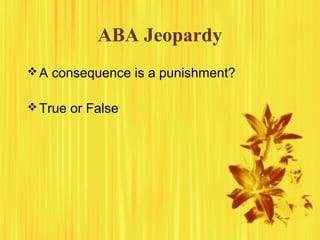 ABA Jeopardy
A consequence is a punishment?
True or False
 