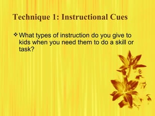 Technique 1: Instructional Cues
What types of instruction do you give to
kids when you need them to do a skill or
task?
 