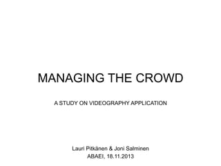 MANAGING THE CROWD
A STUDY ON VIDEOGRAPHY APPLICATION

Lauri Pitkänen & Joni Salminen
ABAEI, 18.11.2013

 