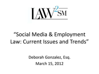 “Social Media & Employment
Law: Current Issues and Trends”

       Deborah Gonzalez, Esq.
          March 15, 2012
 