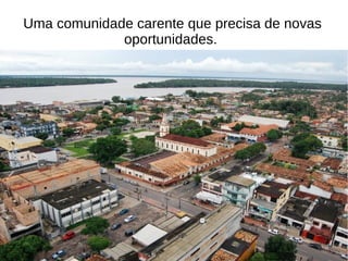 Uma comunidade carente que precisa de novas
oportunidades.