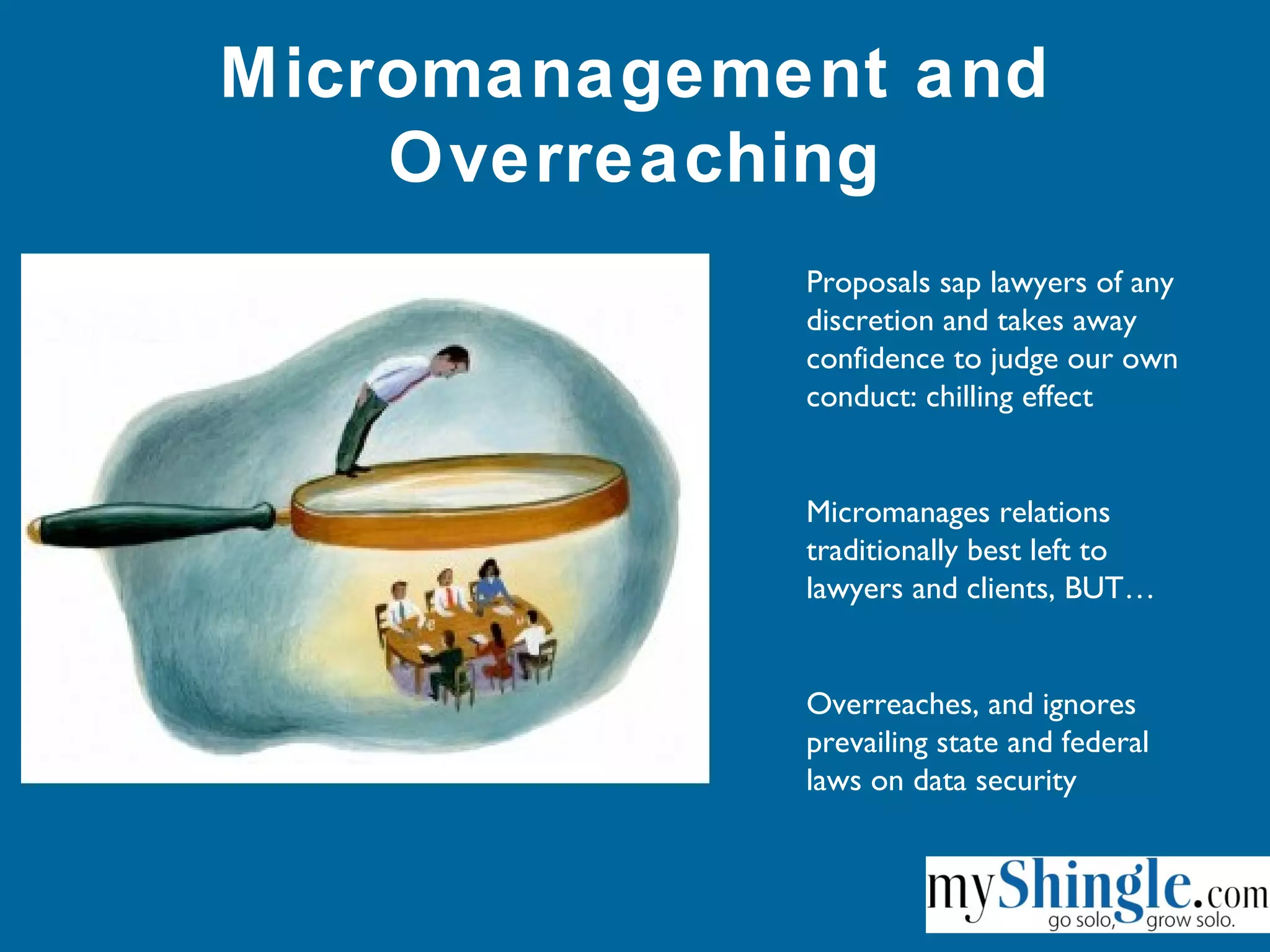 Proposals sap lawyers of any
discretion and takes away
confidence to judge our own
conduct: chilling effect
Micromanages relations
traditionally best left to
lawyers and clients, BUT…
Overreaches, and ignores
prevailing state and federal
laws on data security
Micromanagement and
Overreaching
 