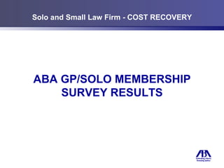 Solo and Small Law Firm - COST RECOVERY ABA GP/SOLO MEMBERSHIP SURVEY RESULTS 