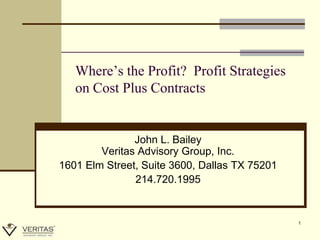 Where’s the Profit? Profit Strategies
   on Cost Plus Contracts


               John L. Bailey
        Veritas Advisory Group, Inc.
1601 Elm Street, Suite 3600, Dallas TX 75201
               214.720.1995


                                               1
 