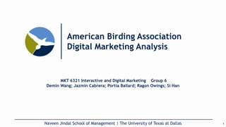 American Birding Association
Digital Marketing Analysis
Naveen Jindal School of Management | The University of Texas at Dallas
MKT 6321 Interactive and Digital Marketing Group 6
Demin Wang; Jazmin Cabrera; Portia Ballard; Ragon Owings; Si Han
1
 