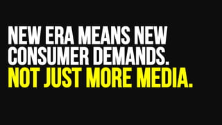 New ERA means new
consumer demands.
Not just more media.
 