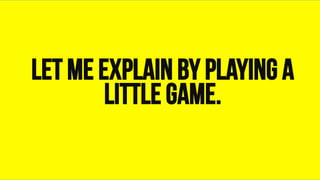 Let me explain by playing a
little game.
 