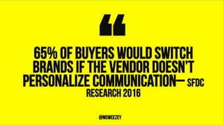 65% of buyers would switch
brands if the vendor doesn’t
personalize communication– SFDC
RESEARCH 2016
“	@msweezey
 