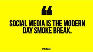 Social media is the modern
day smoke break.“	@msweezey
 