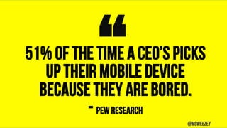 51% of the time a CEO’s picks
up their mobile device
because they are bored.
- Pew Research
“	 @msweezey
 