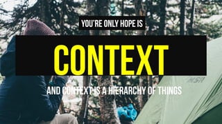 CONTEXT
You’re only hope is
And context is a hierarchy of things	
 
