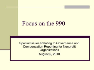 Focus on the 990 Special Issues Relating to Governance and Compensation Reporting for Nonprofit Organizations August 6, 2010 