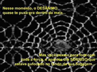 Nesse momento, o DESÂNIMO  quase te puxa pra dentro da mala...   Mas você puxa-o para fora com toda a força, e aparece um SORRISO que estava sufocado no fundo da sua bagagem... 