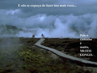   E não se esqueça de fazer isso mais vezes... Pois o  caminho é  muito, MUITO LONGO. 