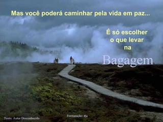 Bagagem Texto: Autor Desconhecido Formatação:  Ria  [email_address] Mas você poderá caminhar pela vida em paz... É só escolher  o que levar  na 