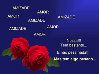 AMOR Nossa!!! Tem bastante... AMIZADE E não pesa nada!!! AMOR AMOR AMIZADE AMIZADE AMIZADE AMOR Mas tem algo pesado... 
