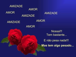 AMOR Nossa!!! Tem bastante... AMIZADE E não pesa nada!!! AMOR AMOR AMIZADE AMIZADE AMIZADE AMOR Mas tem algo pesado... 