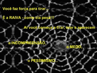 Você faz força para tirar...   Aí você começa a tirar, tirar e aparecem É a RAIVA - como ela pesa!!! a INCOMPREENSÃO, o MEDO, o PESSIMISMO... 