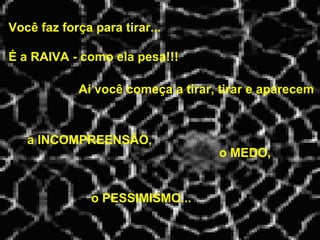 Você faz força para tirar...   Aí você começa a tirar, tirar e aparecem É a RAIVA - como ela pesa!!! a INCOMPREENSÃO, o MEDO, o PESSIMISMO... 