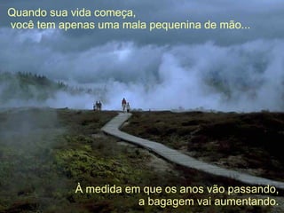 Quando sua vida começa,  você tem apenas uma mala pequenina de mão... À medida em que os anos vão passando,  a bagagem vai aumentando. 