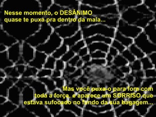 Nesse momento, o DESÂNIMO  quase te puxa pra dentro da mala...   Mas você puxa-o para fora com toda a força, e aparece um SORRISO que estava sufocado no fundo da sua bagagem... 