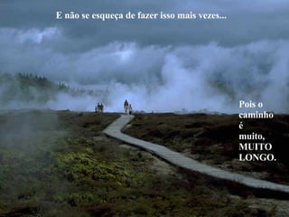   E não se esqueça de fazer isso mais vezes... Pois o  caminho é  muito, MUITO LONGO. 