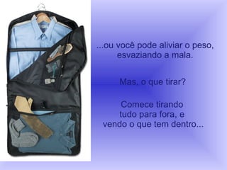 ...ou você pode aliviar o peso, esvaziando a mala. Mas, o que tirar?  Comece tirando  tudo para fora, e  vendo o que tem dentro... 